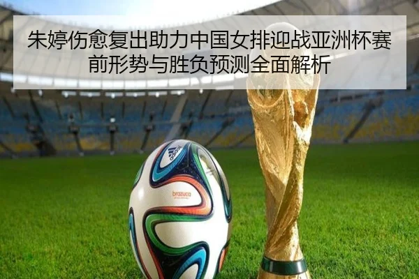 朱婷伤愈复出助力中国女排迎战亚洲杯赛前形势与胜负预测全面解析